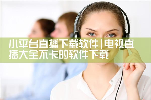 小平台直播下载软件